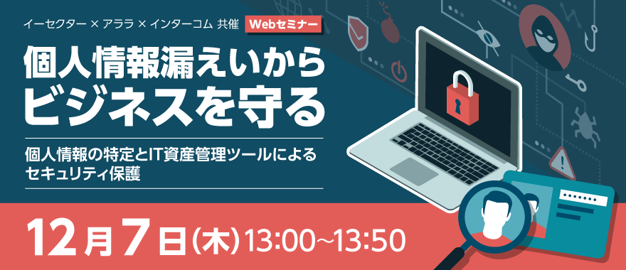 個人情報漏えいからビジネスを守る～個人情報の特定とIT資産管理ツールによるセキュリティ保護～ Webセミナー 