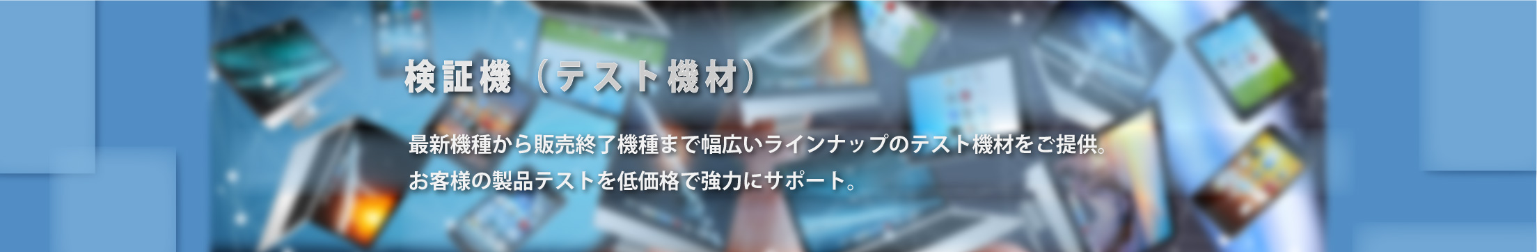最新機種から販売終了機種まで幅広いラインナップのテスト機材をご提供、お客様の製品テストを低価格で強力にサポート