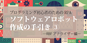 プログラミング初心者のためのRPAソフトウェアロボット作成の手引き③