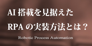 RPA概説④ AI搭載を見据えたRPAの実装方法とは？