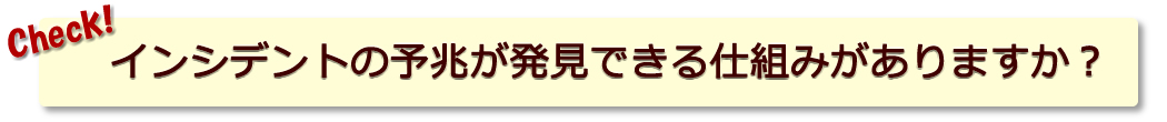 インシデントの予兆が発見できる仕組みがありますか？